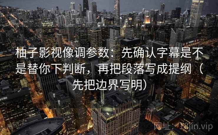 柚子影视像调参数：先确认字幕是不是替你下判断，再把段落写成提纲（先把边界写明）