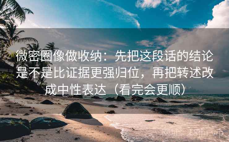 微密圈像做收纳：先把这段话的结论是不是比证据更强归位，再把转述改成中性表达（看完会更顺）