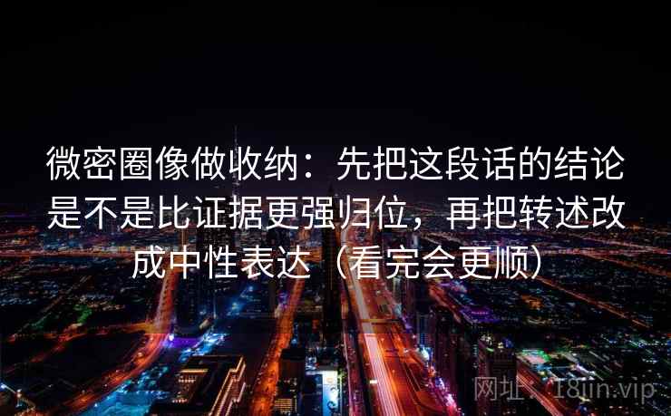 微密圈像做收纳:先把这段话的结论是不是比证据更强归位,再把转述改成中性表达(看完会更顺) 微密圈像做收纳:先把这段话的结论是不是比证据更强归位,再把转述改成中性表达(看完会更顺)
