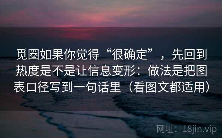 觅圈如果你觉得“很确定”，先回到热度是不是让信息变形：做法是把图表口径写到一句话里（看图文都适用）