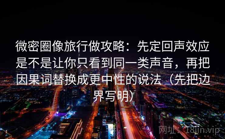 微密圈像旅行做攻略:先定回声效应是不是让你只看到同一类声音,再把因果词替换成更中性的说法(先把边界写明) 微密圈像旅行做攻略:先定回声效应是不是让你只看到同一类声音,再把因果词替换成更中性的说法(先把边界写明)