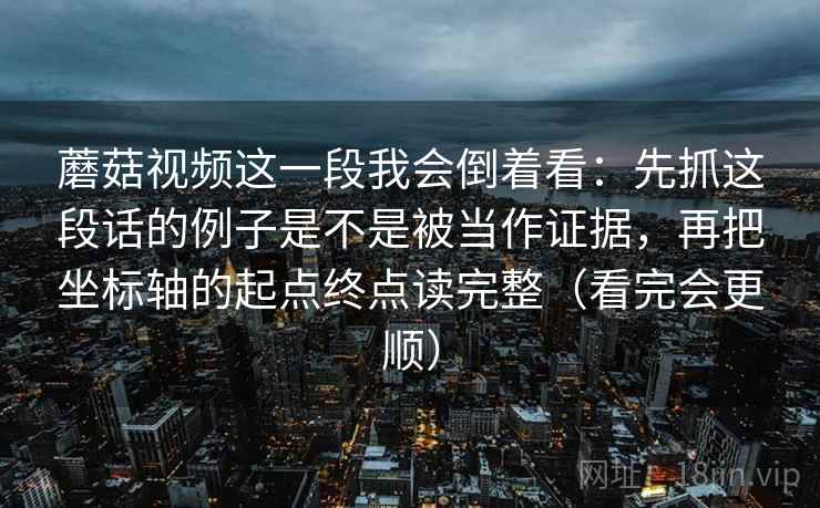 蘑菇视频这一段我会倒着看：先抓这段话的例子是不是被当作证据，再把坐标轴的起点终点读完整（看完会更顺）