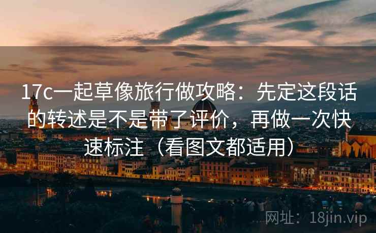 17c一起草像旅行做攻略：先定这段话的转述是不是带了评价，再做一次快速标注（看图文都适用）