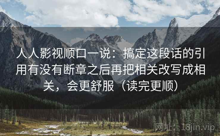 人人影视顺口一说:搞定这段话的引用有没有断章之后再把相关改写成相关,会更舒服(读完更顺) 人人影视顺口一说:搞定这段话的引用有没有断章之后再把相关改写成相关,会更舒服(读完更顺)