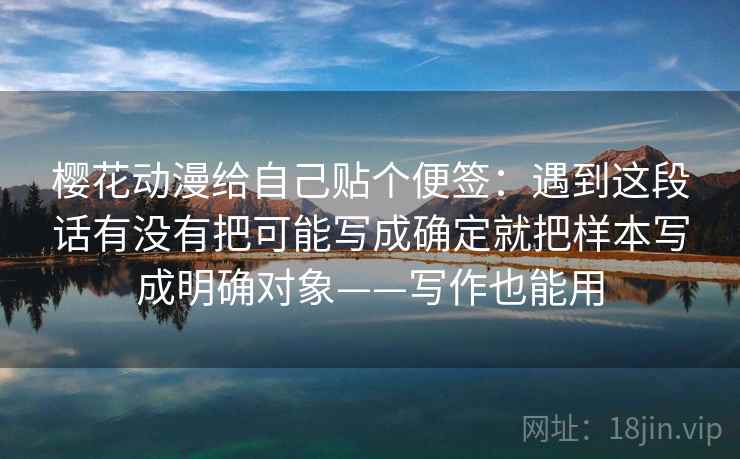 樱花动漫给自己贴个便签:遇到这段话有没有把可能写成确定就把样本写成明确对象——写作也能用 樱花动漫给自己贴个便签:遇到这段话有没有把可能写成确定就把样本写成明确对象——写作也能用
